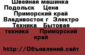 Швейная машинка “Подольск“ › Цена ­ 1 250 - Приморский край, Владивосток г. Электро-Техника » Бытовая техника   . Приморский край